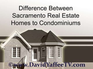 Difference Between
Sacramento Real Estate
Homes to Condominiums




©www.DavidYaffeeTV.com
 