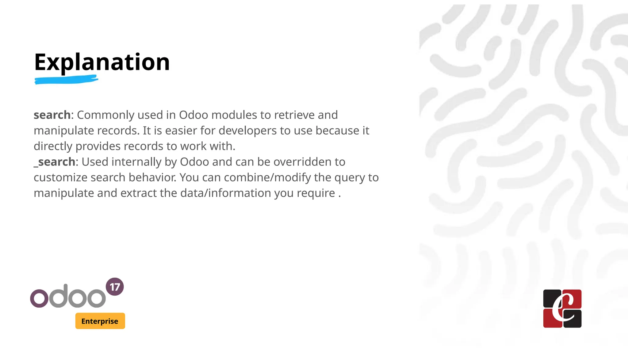 Explanation
Enterprise
search: Commonly used in Odoo modules to retrieve and
manipulate records. It is easier for developers to use because it
directly provides records to work with.
_search: Used internally by Odoo and can be overridden to
customize search behavior. You can combine/modify the query to
manipulate and extract the data/information you require .
 