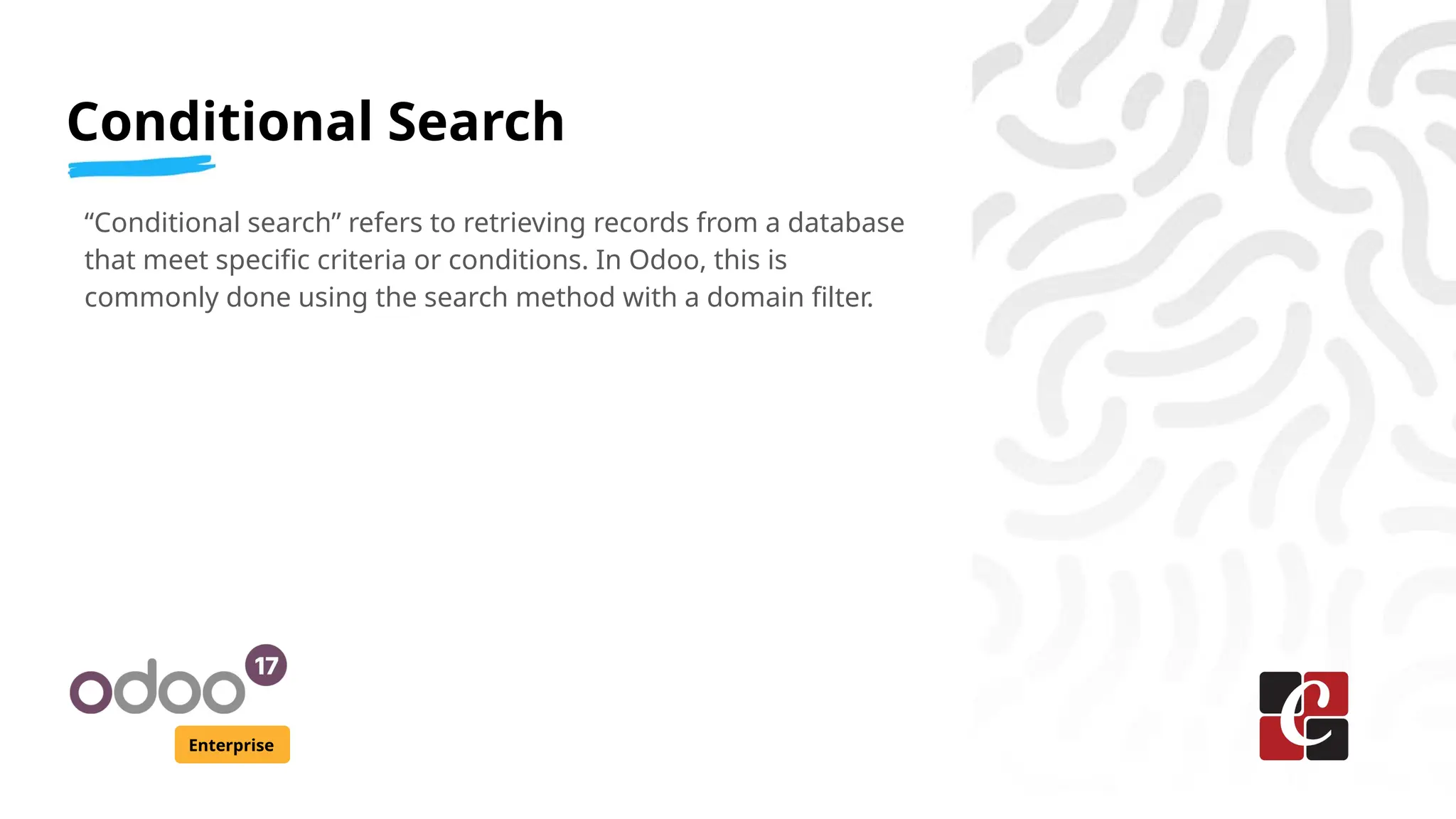 Conditional Search
Enterprise
“Conditional search” refers to retrieving records from a database
that meet specific criteria or conditions. In Odoo, this is
commonly done using the search method with a domain filter.
 