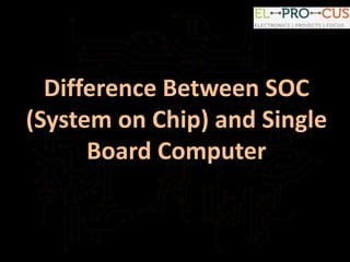 Difference Between SOC
(System on Chip) and Single
Board Computer
 