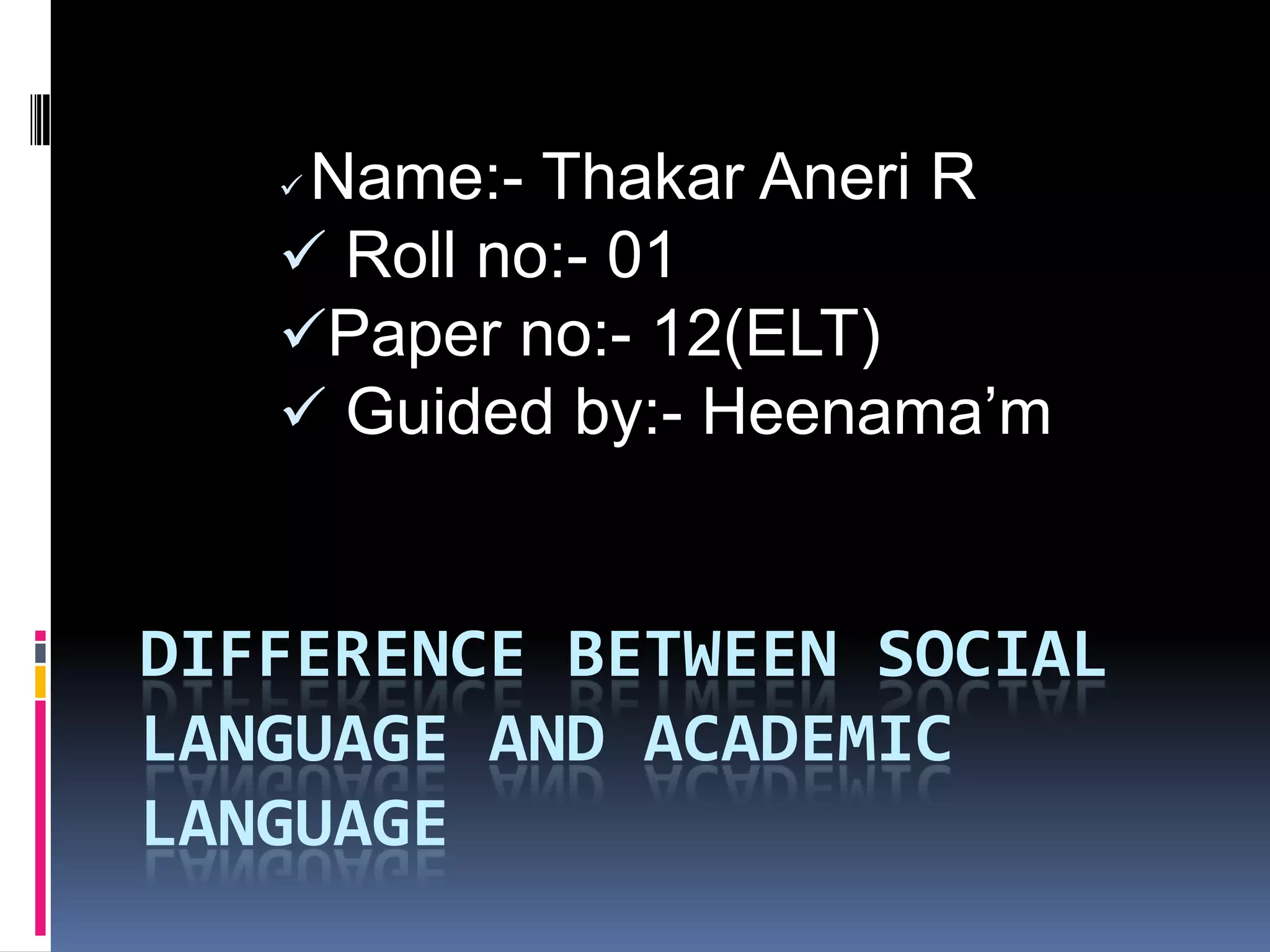 Name:- Thakar Aneri R
Roll no:- 01
Paper no:- 12(ELT)
Guided by:- Heenama’m
DIFFERENCE BETWEEN SOCIAL
LANGUAGE AND ACADEMIC
LANGUAGE