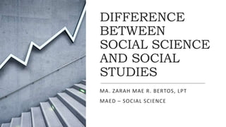 DIFFERENCE
BETWEEN
SOCIAL SCIENCE
AND SOCIAL
STUDIES
MA. ZARAH MAE R. BERTOS, LPT
MAED – SOCIAL SCIENCE
 