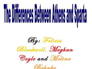 By:  Felicia Blackwell,   Meghan Coyle   and  Melina Behnke The Differences Between Athens and Sparta 