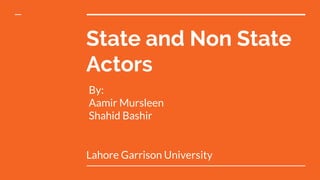 State and Non State
Actors
By:
Aamir Mursleen
Shahid Bashir
Lahore Garrison University
 