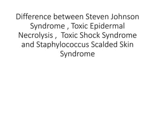 Difference between Steven Johnson
Syndrome , Toxic Epidermal
Necrolysis , Toxic Shock Syndrome
and Staphylococcus Scalded Skin
Syndrome
 