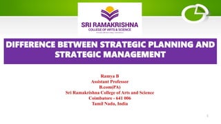 DIFFERENCE BETWEEN STRATEGIC PLANNING AND
STRATEGIC MANAGEMENT
Ramya B
Assistant Professor
B.com(PA)
Sri Ramakrishna College of Arts and Science
Coimbatore - 641 006
Tamil Nadu, India
1
 