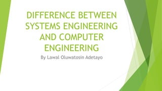 DIFFERENCE BETWEEN
SYSTEMS ENGINEERING
AND COMPUTER
ENGINEERING
By Lawal Oluwatosin Adetayo
 