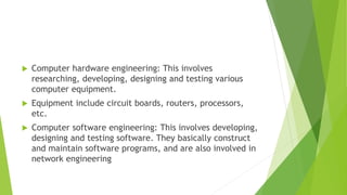  Computer hardware engineering: This involves
researching, developing, designing and testing various
computer equipment.
...