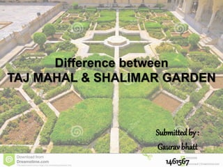 Difference between
TAJ MAHAL & SHALIMAR GARDEN
Submittedby :
Gaurav bhatt
1461567
 