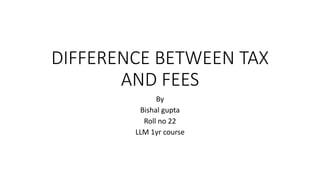 DIFFERENCE BETWEEN TAX
AND FEES
By
Bishal gupta
Roll no 22
LLM 1yr course
 