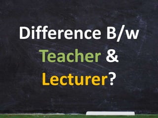 Difference B/w
Teacher &
Lecturer?
 