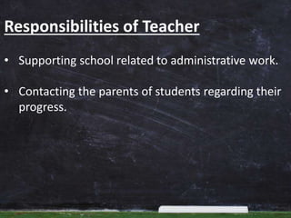 Responsibilities of Teacher
• Supporting school related to administrative work.
• Contacting the parents of students regarding their
progress.
 