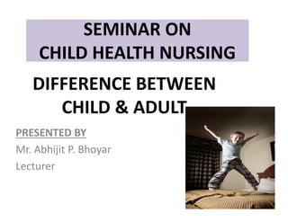 SEMINAR ON
CHILD HEALTH NURSING
DIFFERENCE BETWEEN
CHILD & ADULT
PRESENTED BY
Mr. Abhijit P. Bhoyar
Lecturer
CHILD & ADULT
 