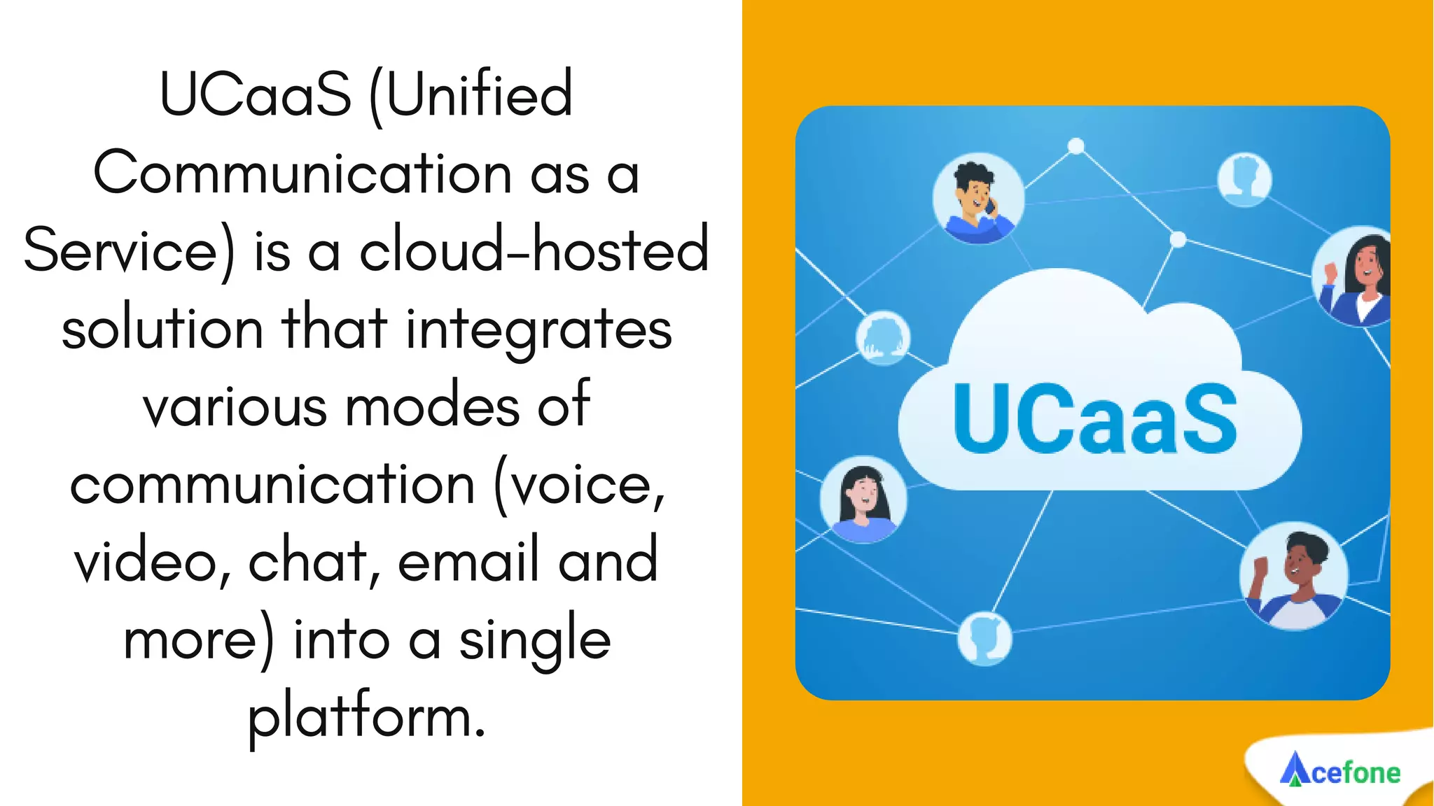 UCaaS (Unified
Communication as a
Service) is a cloud-hosted
solution that integrates
various modes of
communication (voice,
video, chat, email and
more) into a single
platform.
 