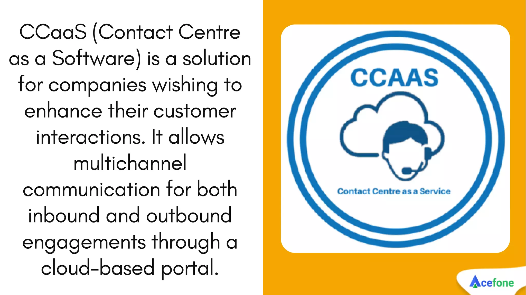 CCaaS (Contact Centre
as a Software) is a solution
for companies wishing to
enhance their customer
interactions. It allows
multichannel
communication for both
inbound and outbound
engagements through a
cloud-based portal.
 
