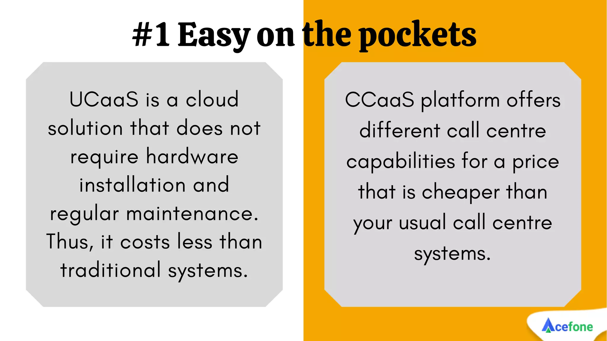 #1 Easy on the pockets
UCaaS is a cloud
solution that does not
require hardware
installation and
regular maintenance.
Thus, it costs less than
traditional systems.
CCaaS platform offers
different call centre
capabilities for a price
that is cheaper than
your usual call centre
systems.
 