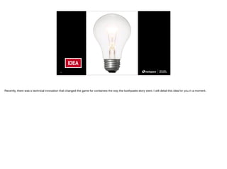 IMAGE PLACEHOLDER
1920 X1080
IDEA
13
Recently, there was a technical innovation that changed the game for containers the way the toothpaste story went. I will detail this idea for you in a moment.
 