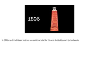 1896
In 1896 one of the Colgate brothers saw paint in a tube like this, and decided to use it for toothpaste.
 