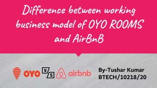 Difference between working
business model of OYO ROOMS
and AirBnB
By-Tushar Kumar
BTECH/10218/20
 