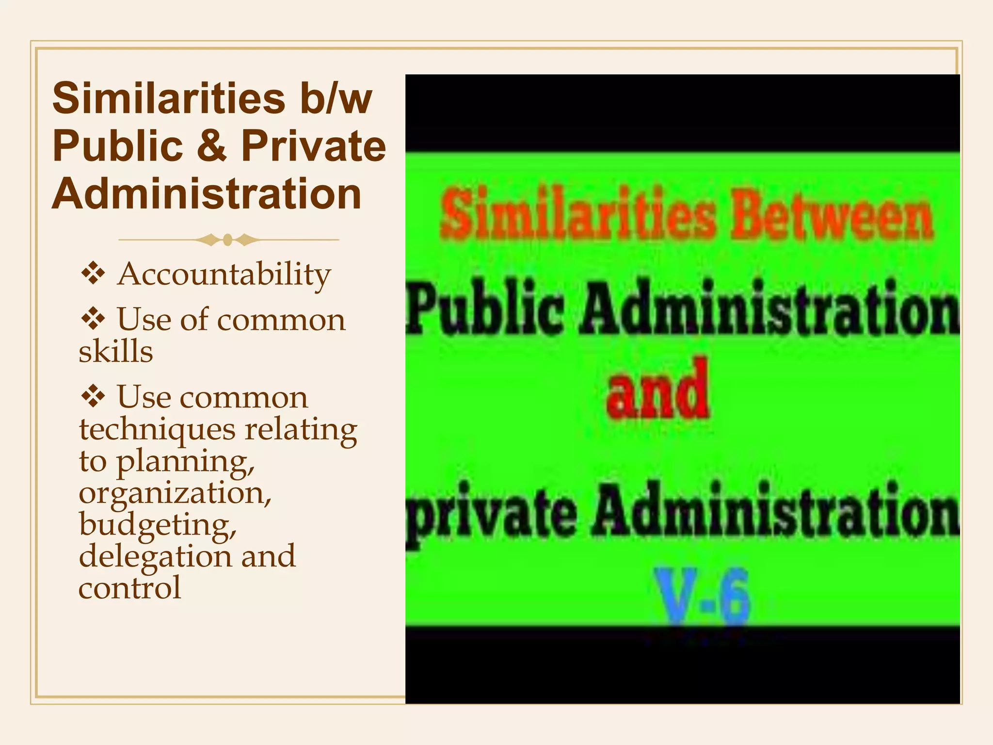 Similarities b/w
Public & Private
Administration
 Accountability
 Use of common
skills
 Use common
techniques relating
to planning,
organization,
budgeting,
delegation and
control
 