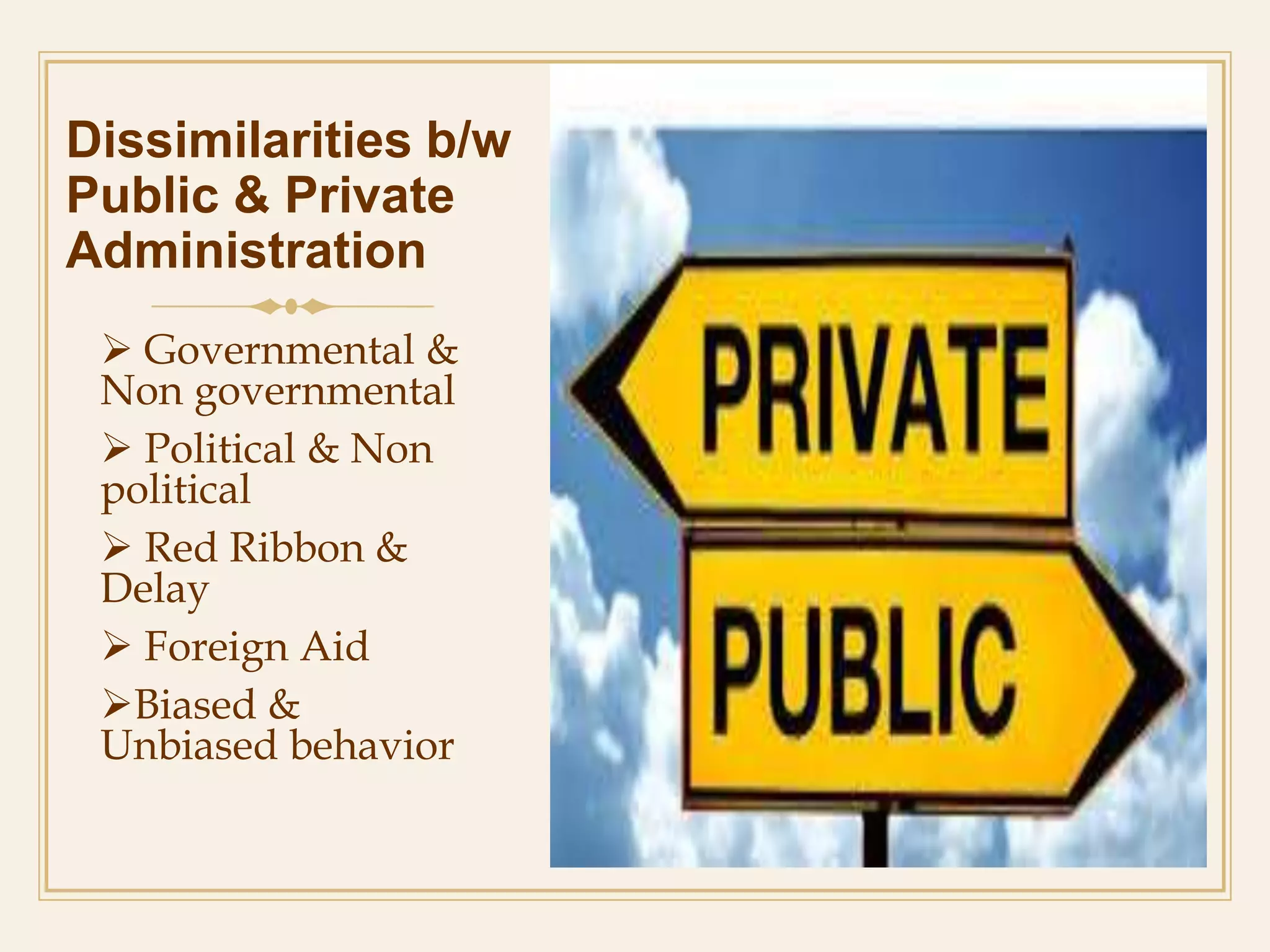 Dissimilarities b/w
Public & Private
Administration
 Governmental &
Non governmental
 Political & Non
political
 Red Ribbon &
Delay
 Foreign Aid
Biased &
Unbiased behavior
 
