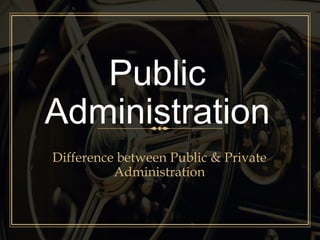 Public
Administration
Difference between Public & Private
Administration
 
