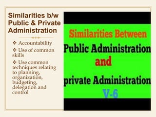Similarities b/w
Public & Private
Administration
 Accountability
 Use of common
skills
 Use common
techniques relating
to planning,
organization,
budgeting,
delegation and
control
 