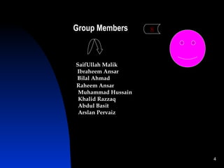 Group Members       8



SaifUllah Malik
Ibraheem Ansar
Bilal Ahmad
Raheem Ansar
 Muhammad Hussain
 Khalid Razzaq
 Abdul Basit
 Arslan Pervaiz




                        4
 