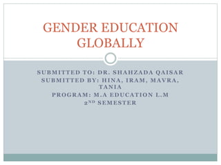 SUBMITTED TO: DR. SHAHZADA QAISAR
SUBMITTED BY: HINA, IRAM, MAVRA,
TANIA
PROGRAM: M.A EDUCATIO N L.M
2ND SEMESTER
GENDER EDUCATION
GLOBALLY
 