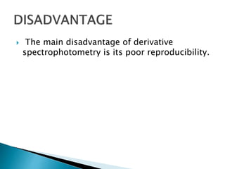  The main disadvantage of derivative
spectrophotometry is its poor reproducibility.
 