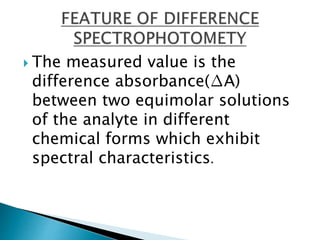  The measured value is the
difference absorbance(∆A)
between two equimolar solutions
of the analyte in different
chemical forms which exhibit
spectral characteristics.
 