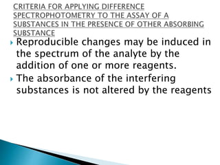  Reproducible changes may be induced in
the spectrum of the analyte by the
addition of one or more reagents.
 The absorbance of the interfering
substances is not altered by the reagents
 