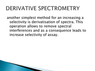 another simplest method for an increasing a
selectivity is derivatisation of spectra. This
operation allows to remove spectral
interferences and as a consequence leads to
increase selectivity of assay.
 
