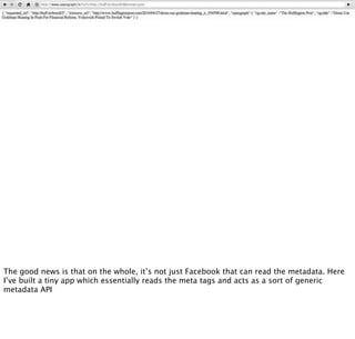 Jaggeree
Difference Engine                                                          /content/people/data/play

The good news is that on the whole, it’s not just Facebook that can read the metadata. Here
I’ve built a tiny app which essentially reads the meta tags and acts as a sort of generic
metadata API
 