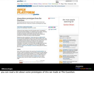 Jaggeree
Difference Engine                                                           /content/people/data/play

you can read a bit about some prototypes of this we made at The Guardian.
 