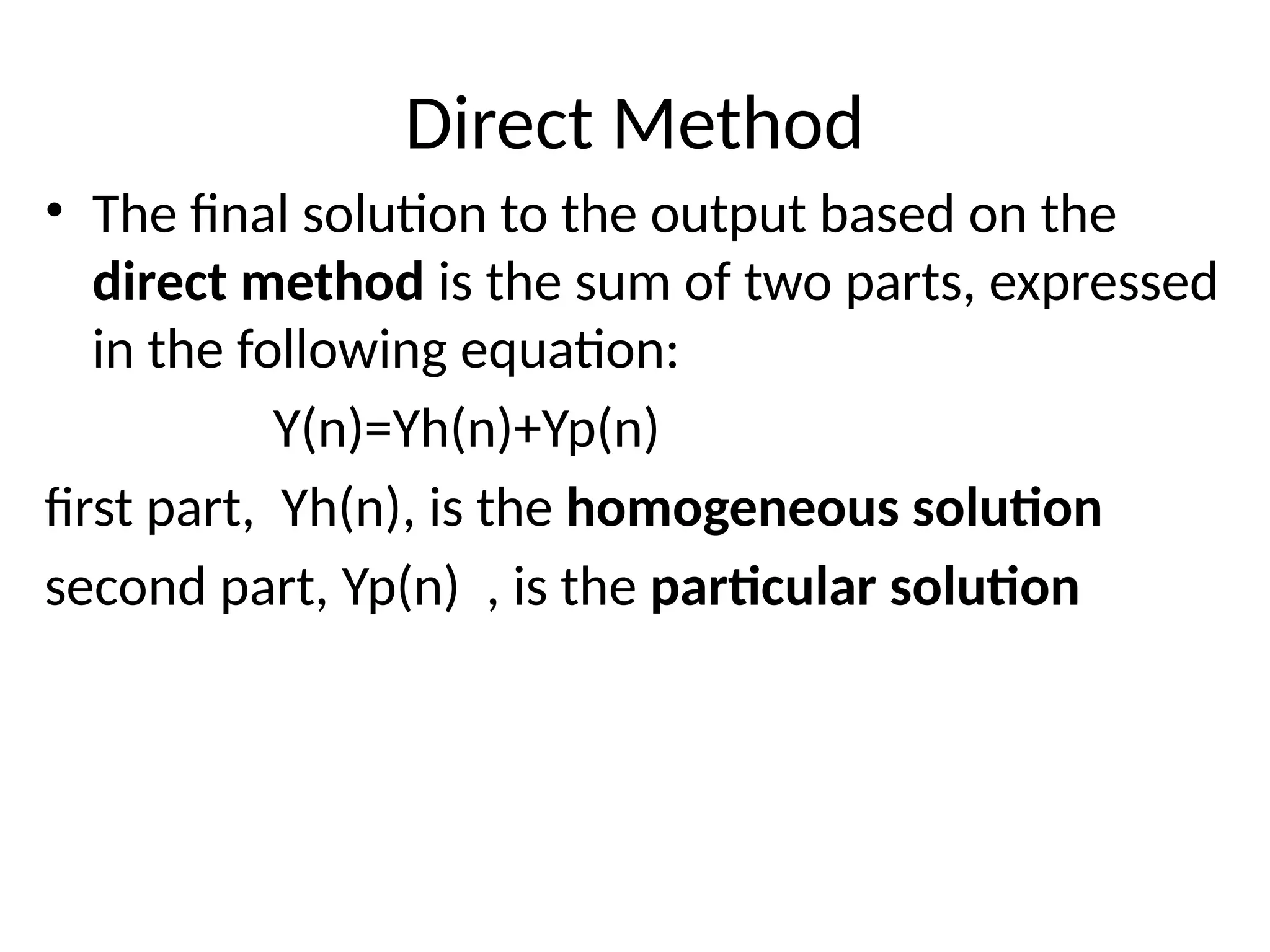 Direct Method
• The final solution to the output based on the
direct method is the sum of two parts, expressed
in the following equation:
Y(n)=Yh(n)+Yp(n)
first part, Yh(n), is the homogeneous solution
second part, Yp(n) , is the particular solution
 