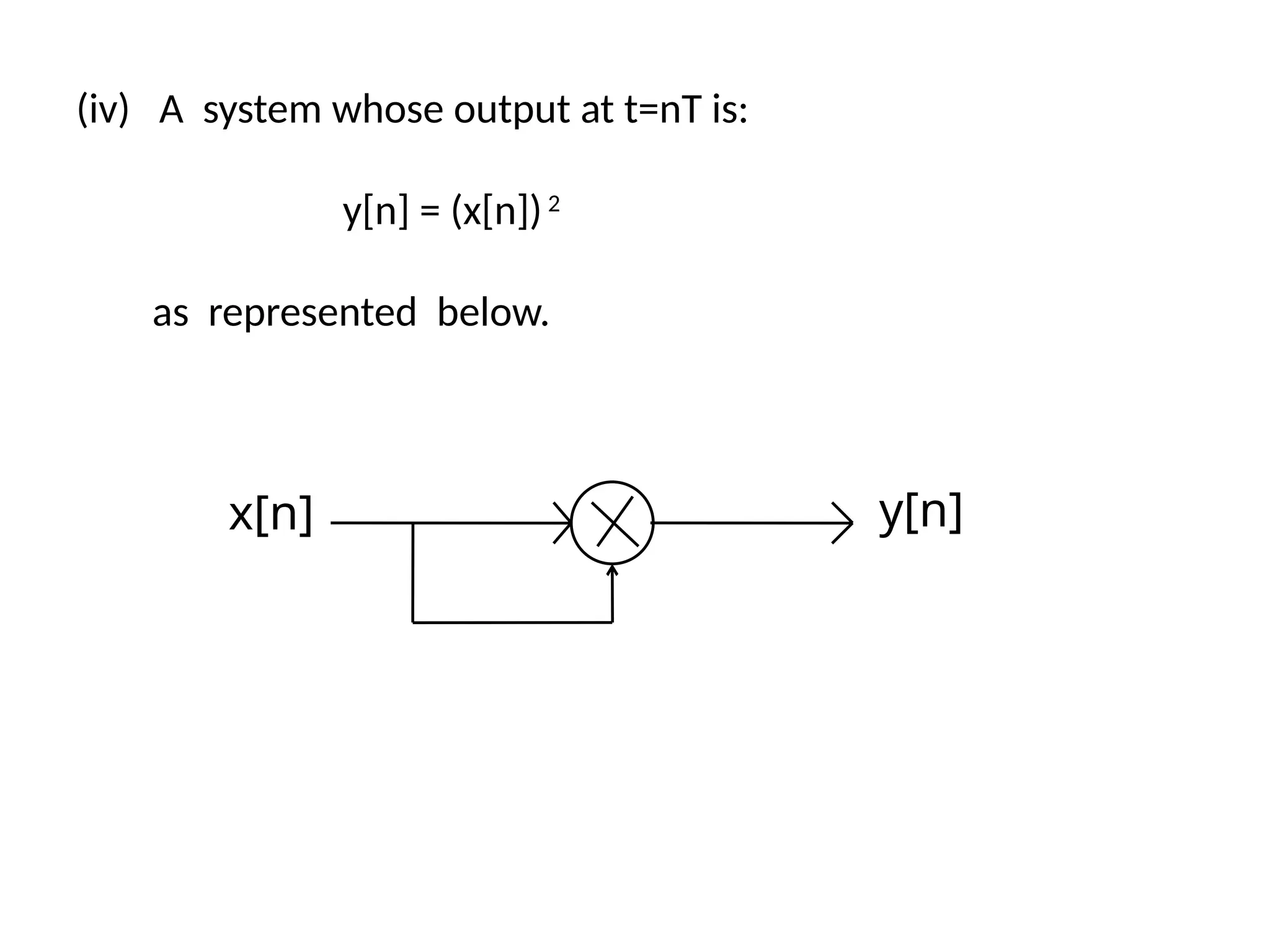 (iv) A system whose output at t=nT is:
y[n] = (x[n])2
as represented below.
x[n] y[n]
 