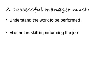 A successful manager must:
• Understand the work to be performed
• Master the skill in performing the job
 