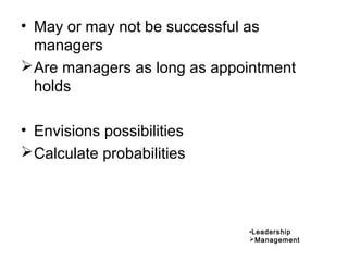 • May or may not be successful as
managers
Are managers as long as appointment
holds
• Envisions possibilities
Calculate probabilities
•Leadership
Management
 