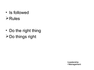 • Is followed
Rules
• Do the right thing
Do things right
•Leadership
Management
 