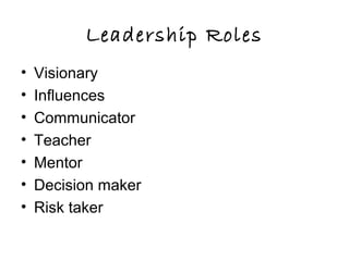 Leadership Roles
• Visionary
• Influences
• Communicator
• Teacher
• Mentor
• Decision maker
• Risk taker
 