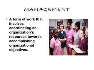 MANAGEMENT
• A form of work that
involves
coordinating an
organization’s
resources towards
accomplishing
organizational
objectives.
 