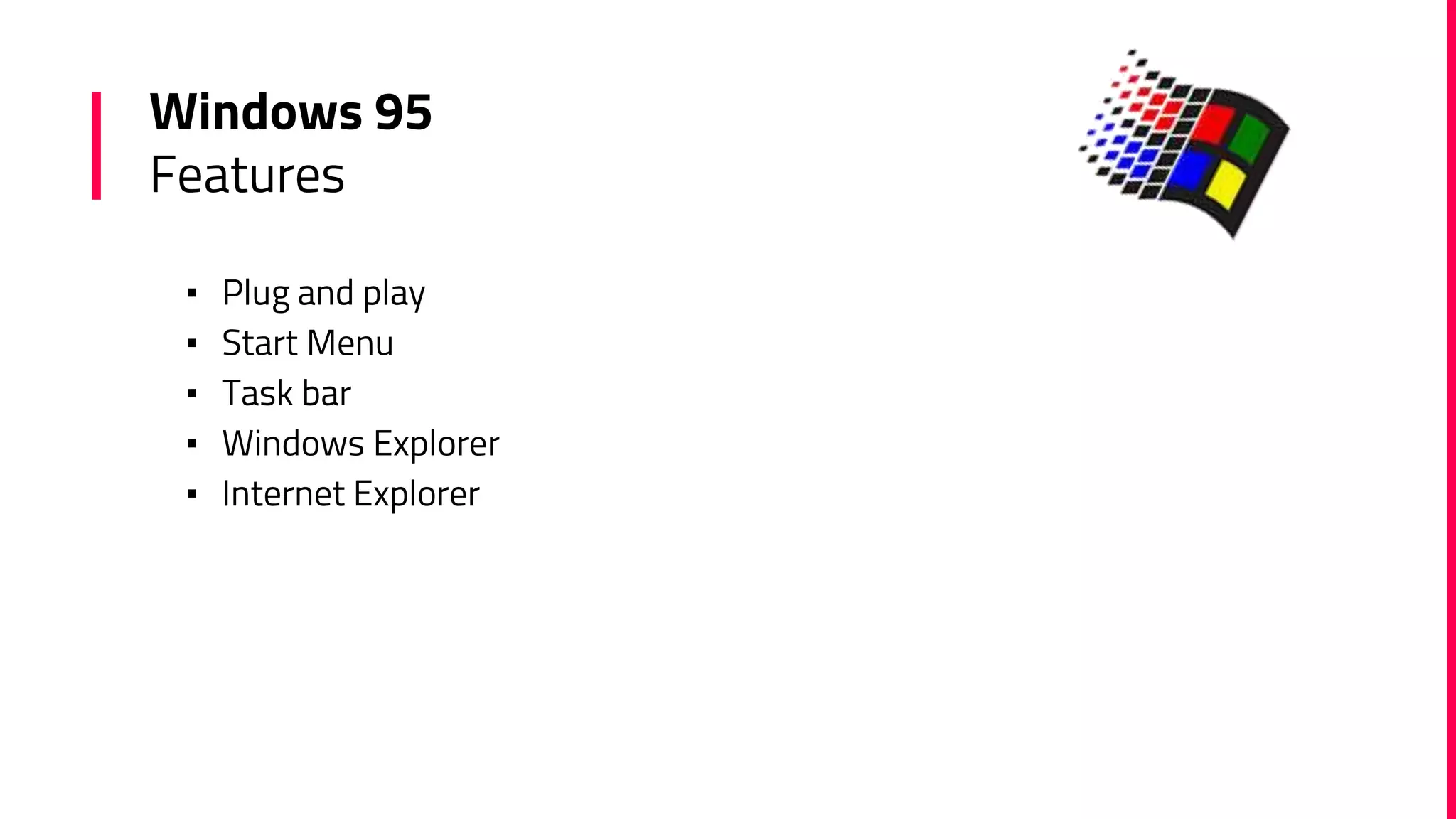 Windows 95
Features
▪ Plug and play
▪ Start Menu
▪ Task bar
▪ Windows Explorer
▪ Internet Explorer
 
