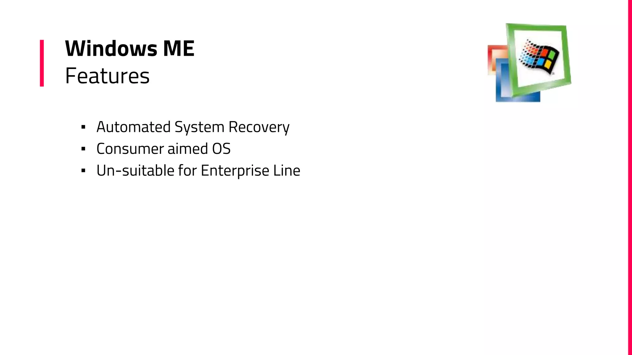 Windows ME
Features
▪ Automated System Recovery
▪ Consumer aimed OS
▪ Un-suitable for Enterprise Line
 