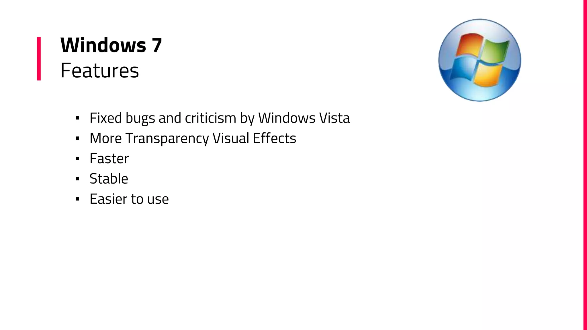 Windows 7
Features
▪ Fixed bugs and criticism by Windows Vista
▪ More Transparency Visual Effects
▪ Faster
▪ Stable
▪ Easier to use
 