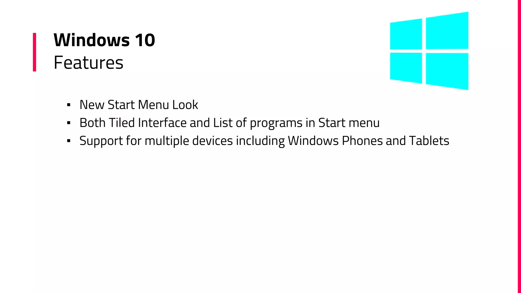 Windows 10
Features
▪ New Start Menu Look
▪ Both Tiled Interface and List of programs in Start menu
▪ Support for multiple devices including Windows Phones and Tablets
 