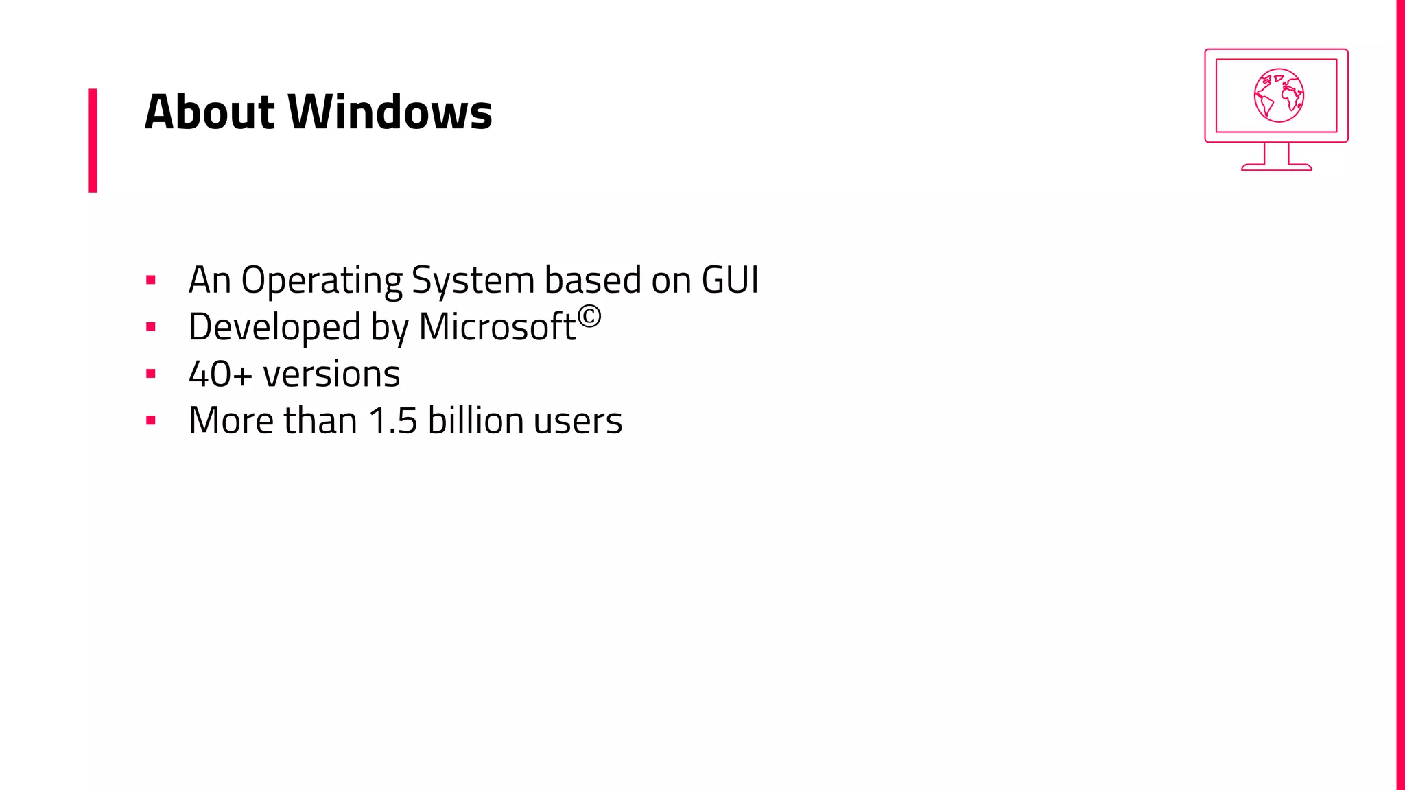 About Windows
▪ An Operating System based on GUI
▪ Developed by Microsoft©
▪ 40+ versions
▪ More than 1.5 billion users
 