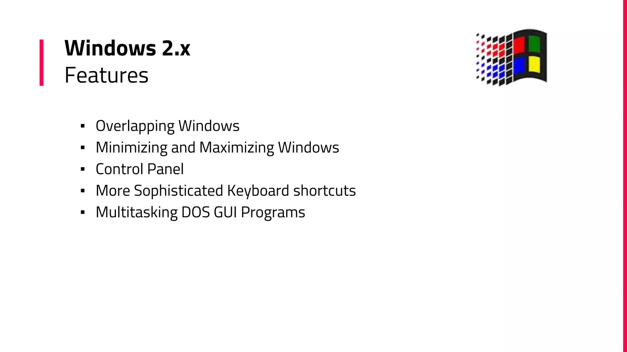 Windows 2.x
Features
▪ Overlapping Windows
▪ Minimizing and Maximizing Windows
▪ Control Panel
▪ More Sophisticated Keyboard shortcuts
▪ Multitasking DOS GUI Programs
 