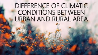 DIFFERENCE OF CLIMATIC
CONDITIONS BETWEEN
URBAN AND RURAL AREA
 