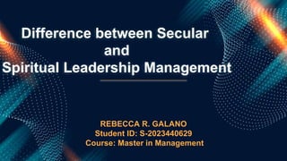 Difference between Secular
and
Spiritual Leadership Management
REBECCA R. GALANO
Student ID: S-2023440629
Course: Master in Management
 
